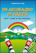 Un arcobaleno di felicità. Tutti i colori di San Francesco. Ediz. illustrata libro