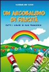 Un arcobaleno di felicità. Tutti i colori di San Francesco. Ediz. illustrata libro