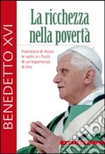 La ricchezza nella povertà. Francesco di Assisi: le radici e i frutti di un'esperienza di Dio libro