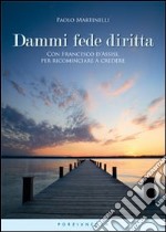 Dammi fede diritta. Con Francesco d'Assisi, per ricominciare a credere libro