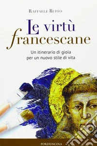 Le virtù francescane. Un itinerario di gioia per un nuovo stile di vita libro