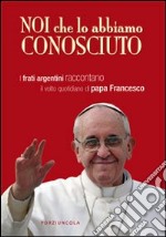 Noi che lo abbiamo conosciuto. I frati argentini raccontano il volto quotidiano di papa Francesco libro