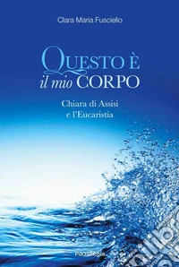Questo è il mio corpo. Chiara, Assisi e l'eucarestia libro
