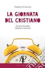 La giornata del cristiano. Per una vita piena dall'alba al tramonto libro