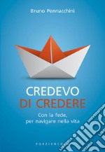 Credevo di credere. Con la fede, per navigare nella vita libro