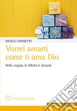 Vorrei amarti come ti ama Dio. Nella coppia, la felicità è donarsi libro