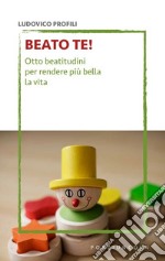 Beato te! Otto beatitudini per rendere più bella la vita libro