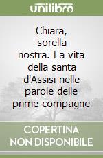 Chiara, sorella nostra. La vita della santa d'Assisi nelle parole delle prime compagne