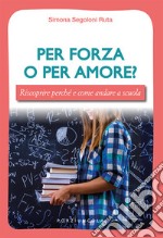 Per forza o per amore? Riscoprire perché e come andare a scuola libro