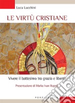 Le virtù cristiane. Vivere il battesimo tra grazia e libertà libro