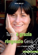 Tutto è grazia e io ringrazio Gesù. Storia di Patrizia Revello libro