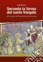 Secondo la forma del santo Vangelo. Alle origini dell'esperienza francescana libro