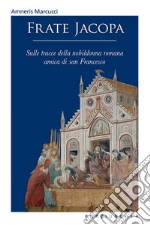 Frate Jacopa. Sulle tracce della nobildonna romana amica di san Francesco. Ediz. illustrata