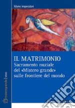 Il matrimonio. Sacramento nuziale del «Mistero grande» sulle frontiere del mondo libro