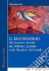 Il matrimonio. Sacramento nuziale del «Mistero grande» sulle frontiere del mondo libro