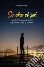 So che ci sei. Con Francesco di Assisi per ricominciare a credere libro