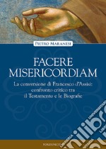 Facere misericordiam. La conversione di Francesco d'Assisi: confronto critico tra il Testamento e le Biografie libro