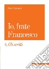 Io, frate Francesco. Vol. 4: Gli scritti libro di Maranesi Pietro