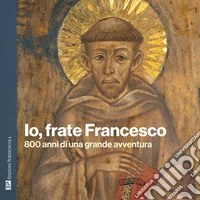 Io, frate Francesco. 800 anni di una grande avventura libro
