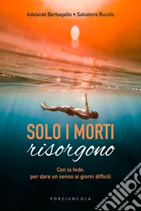 Solo i morti risorgono. Con la fede, per dare luce ai giorni difficili libro