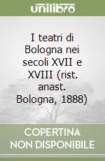 I teatri di Bologna nei secoli XVII e XVIII (rist. anast. Bologna, 1888) libro