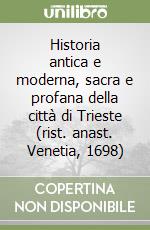 Historia antica e moderna, sacra e profana della città di Trieste (rist. anast. Venetia, 1698)