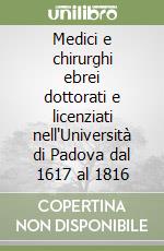 Medici e chirurghi ebrei dottorati e licenziati nell'Università di Padova dal 1617 al 1816 libro