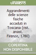 Aggrandimenti delle scienze fisiche accaduti in Toscana (rist. anast. Firenze, 1780) libro