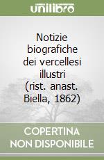 Notizie biografiche dei vercellesi illustri (rist. anast. Biella, 1862) libro