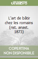 L'art de bâtir chez les romains (rist. anast. 1873) libro