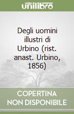 Degli uomini illustri di Urbino (rist. anast. Urbino, 1856)