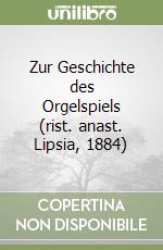 Zur Geschichte des Orgelspiels (rist. anast. Lipsia, 1884)