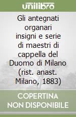 Gli antegnati organari insigni e serie di maestri di cappella del Duomo di Milano (rist. anast. Milano, 1883)