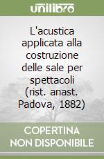 L'acustica applicata alla costruzione delle sale per spettacoli (rist. anast. Padova, 1882) libro