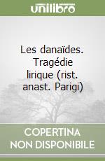 Les danaïdes. Tragédie lirique (rist. anast. Parigi)