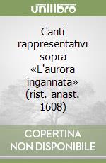 Canti rappresentativi sopra «L'aurora ingannata» (rist. anast. 1608) libro