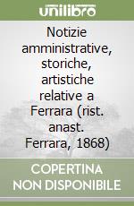 Notizie amministrative, storiche, artistiche relative a Ferrara (rist. anast. Ferrara, 1868)