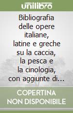 Bibliografia delle opere italiane, latine e greche su la caccia, la pesca e la cinologia, con aggiunte di mammologia, ornitologia, ittologia ed erpetologia