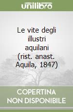 Le vite degli illustri aquilani (rist. anast. Aquila, 1847) libro