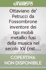 Ottaviano de' Petrucci da Fossombrone inventore dei tipi mobili metallici fusi della musica nel secolo XV (rist. anast. Bologna, 1882)