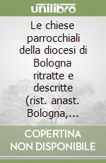 Le chiese parrocchiali della diocesi di Bologna ritratte e descritte (rist. anast. Bologna, 1844-51) libro