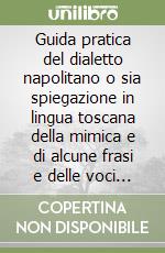 Guida pratica del dialetto napolitano o sia spiegazione in lingua toscana della mimica e di alcune frasi e delle voci dei venditori e scene comiche... (rist. anast.)