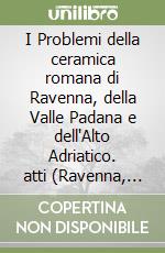 I Problemi della ceramica romana di Ravenna, della Valle Padana e dell'Alto Adriatico. atti (Ravenna, 1969) libro