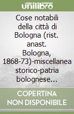 Cose notabili della città di Bologna (rist. anast. Bologna, 1868-73)-miscellanea storico-patria bolognese (rist. anast. 1908) libro