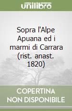 Sopra l'Alpe Apuana ed i marmi di Carrara (rist. anast. 1820) libro