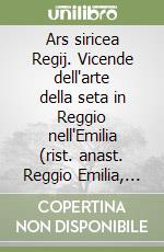 Ars siricea Regij. Vicende dell'arte della seta in Reggio nell'Emilia (rist. anast. Reggio Emilia, 1888) libro