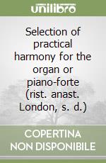 Selection of practical harmony for the organ or piano-forte (rist. anast. London, s. d.)