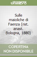 Sulle maioliche di Faenza (rist. anast. Bologna, 1880) libro