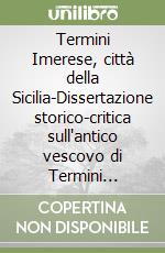 Termini Imerese, città della Sicilia-Dissertazione storico-critica sull'antico vescovo di Termini Imerese (rist. anast.) libro