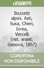 Bozzetti alpini. Asti, Susa, Chieri, Ivrea, Vercelli (rist. anast. Genova, 1857) libro